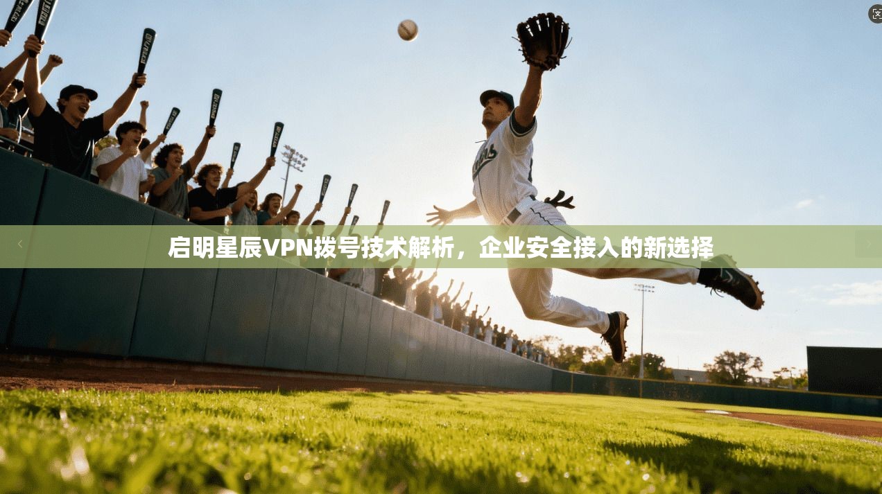 启明星辰VPN拨号技术解析，企业安全接入的新选择