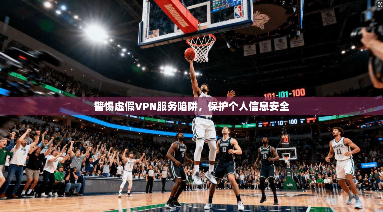 警惕虚假VPN服务陷阱，保护个人信息安全