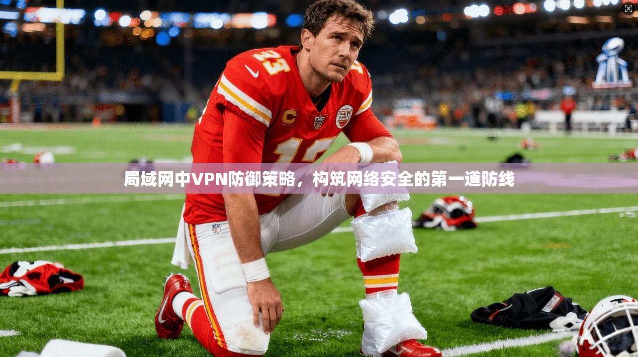 局域网中VPN防御策略，构筑网络安全的第一道防线