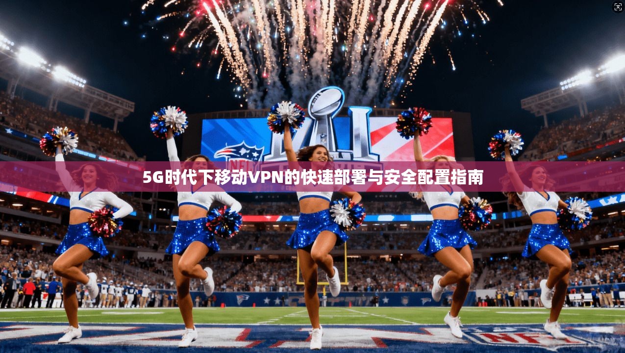 5G时代下移动VPN的快速部署与安全配置指南