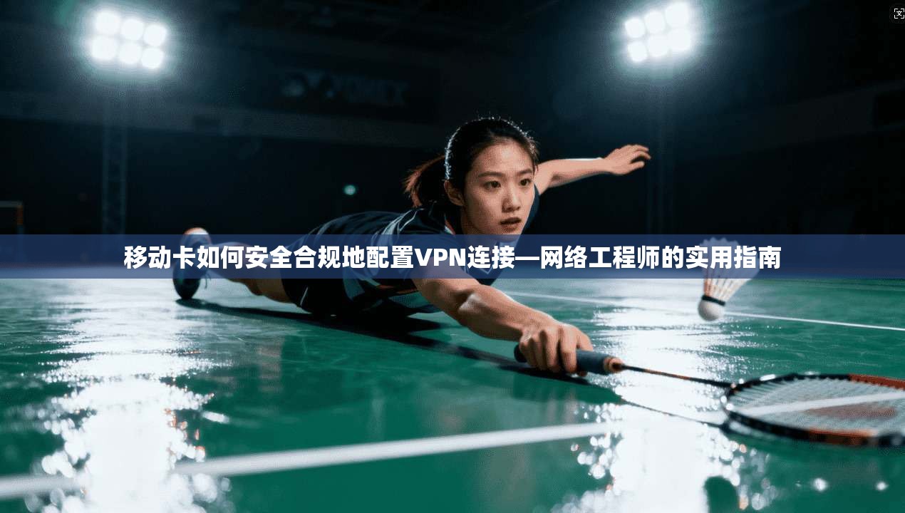 移动卡如何安全合规地配置VPN连接—网络工程师的实用指南