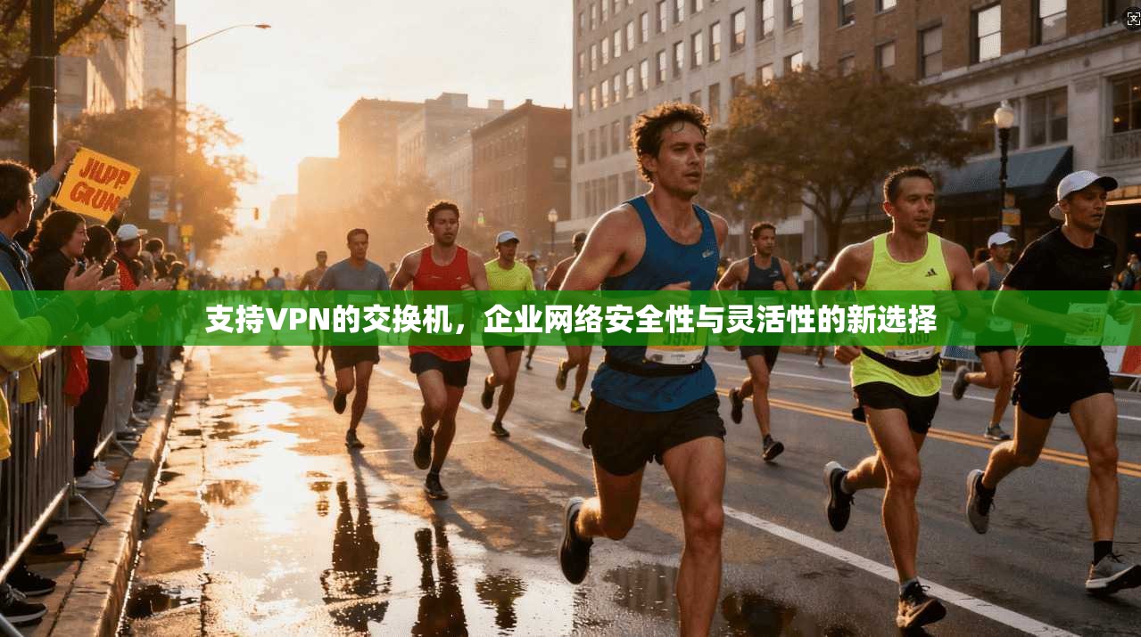 支持VPN的交换机，企业网络安全性与灵活性的新选择