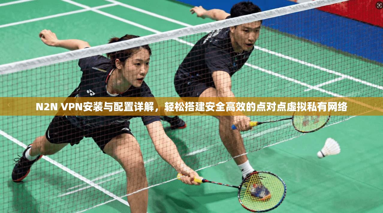 N2N VPN安装与配置详解，轻松搭建安全高效的点对点虚拟私有网络