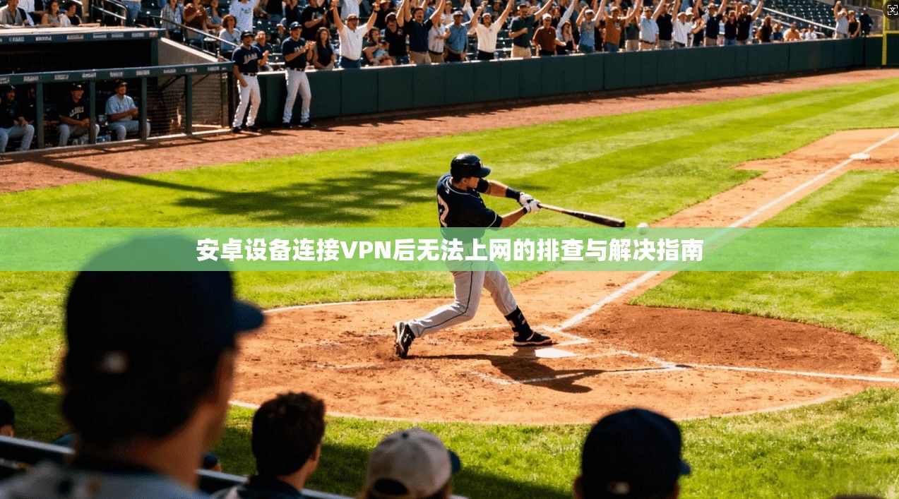 安卓设备连接VPN后无法上网的排查与解决指南