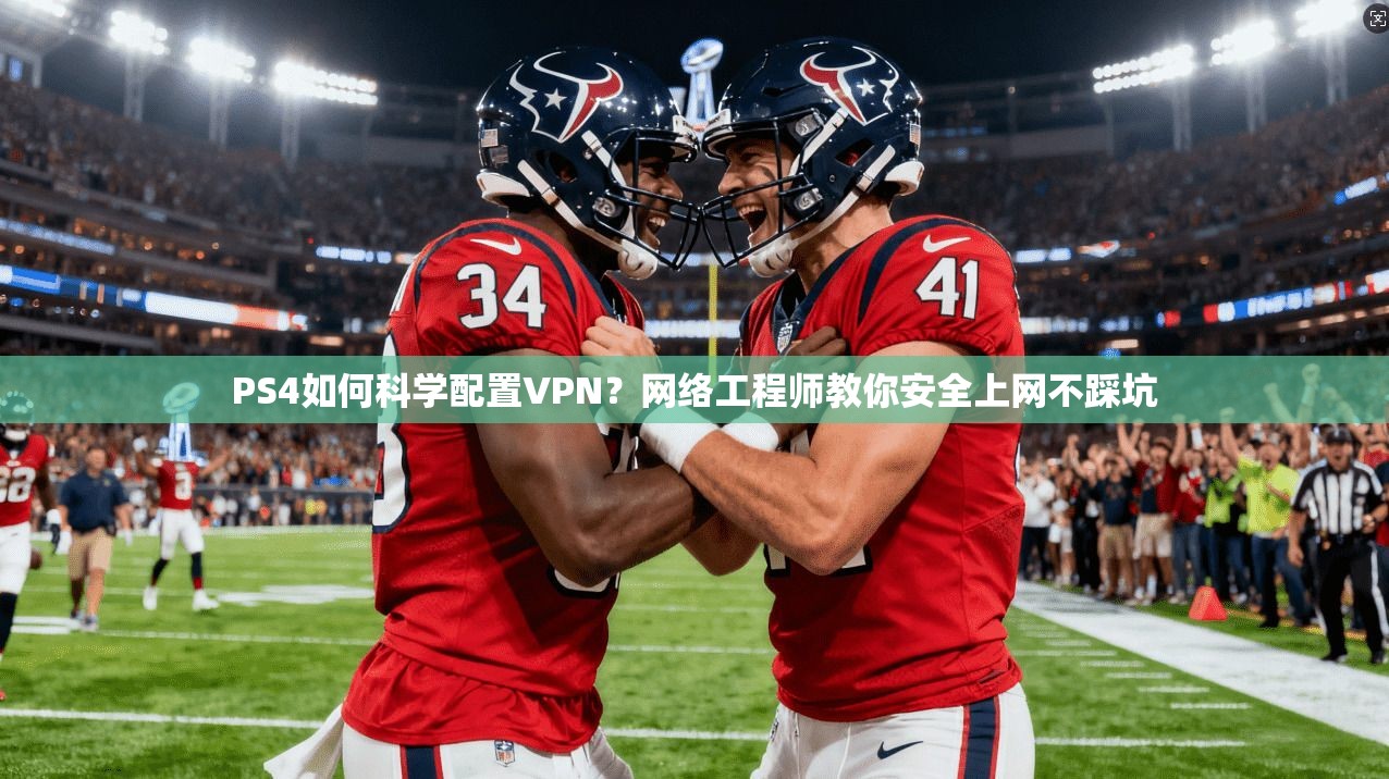 PS4如何科学配置VPN？网络工程师教你安全上网不踩坑