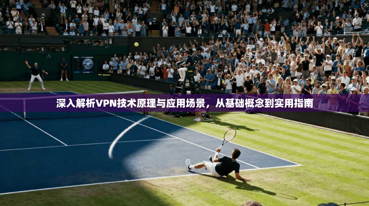 深入解析VPN技术原理与应用场景，从基础概念到实用指南