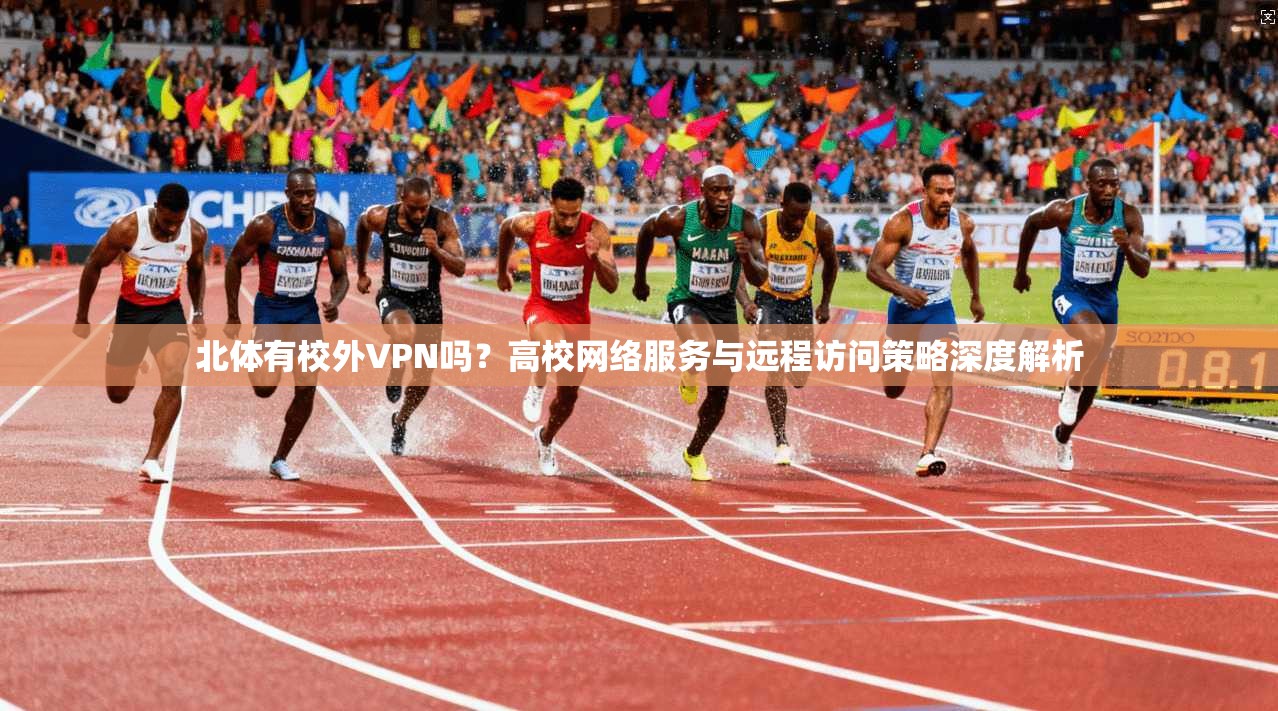 北体有校外VPN吗？高校网络服务与远程访问策略深度解析