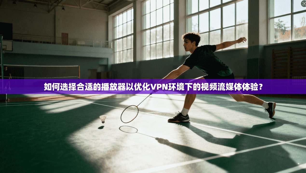 如何选择合适的播放器以优化VPN环境下的视频流媒体体验？