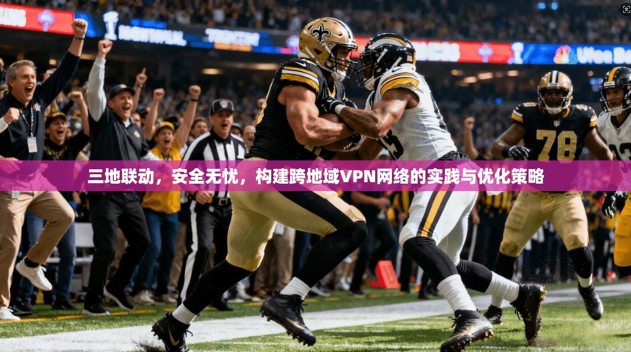 三地联动,安全无忧,构建跨地域VPN网络的实践与优化策略 三地联动,安全无忧,构建跨地域VPN网络的实践与优化策略