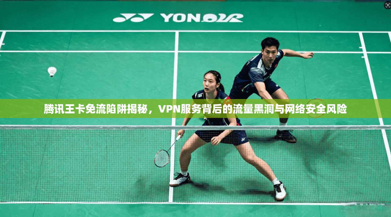 腾讯王卡免流陷阱揭秘，VPN服务背后的流量黑洞与网络安全风险
