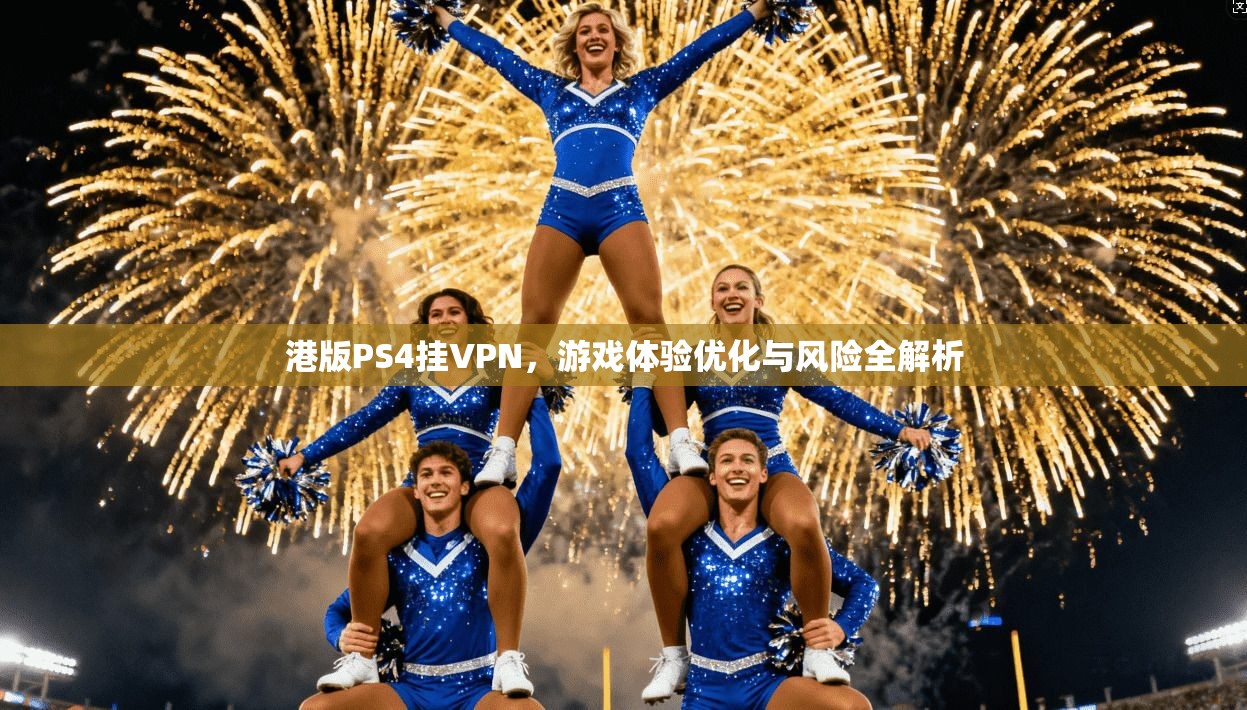 港版PS4挂VPN,游戏体验优化与风险全解析 港版PS4挂VPN,游戏体验优化与风险全解析