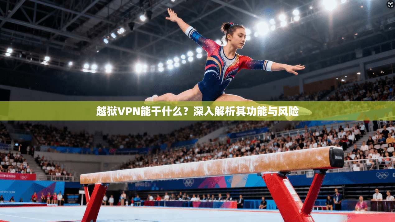 越狱VPN能干什么？深入解析其功能与风险