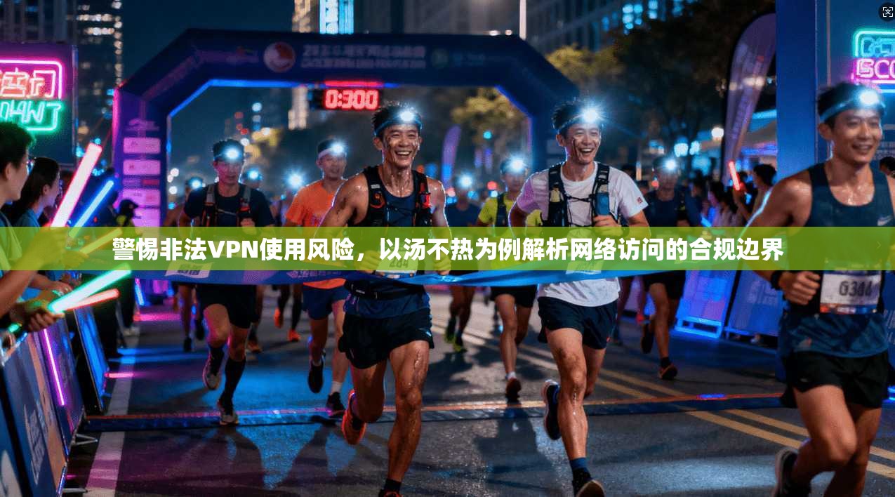 警惕非法VPN使用风险，以汤不热为例解析网络访问的合规边界