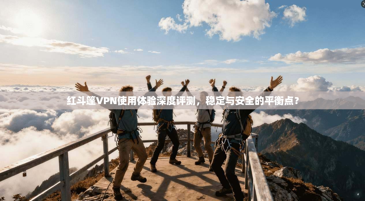 红斗篷VPN使用体验深度评测，稳定与安全的平衡点？