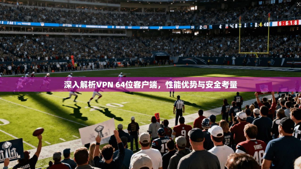 深入解析VPN 64位客户端，性能优势与安全考量