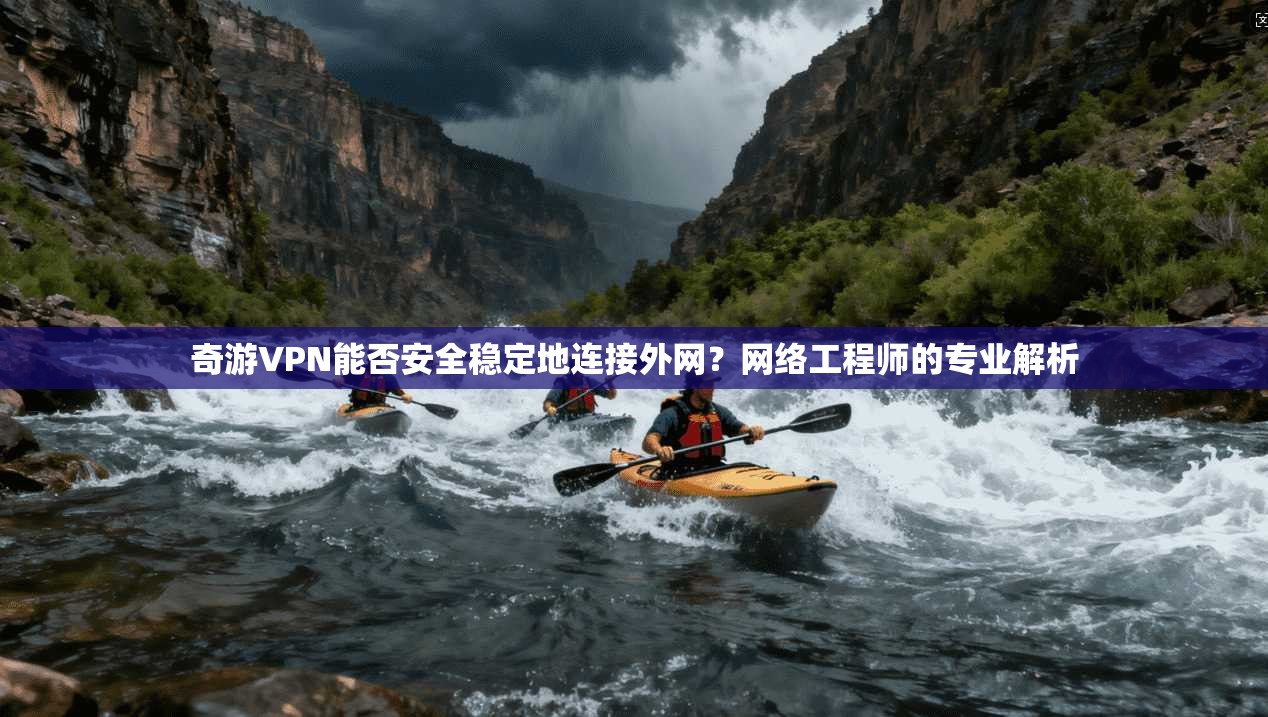 奇游VPN能否安全稳定地连接外网？网络工程师的专业解析