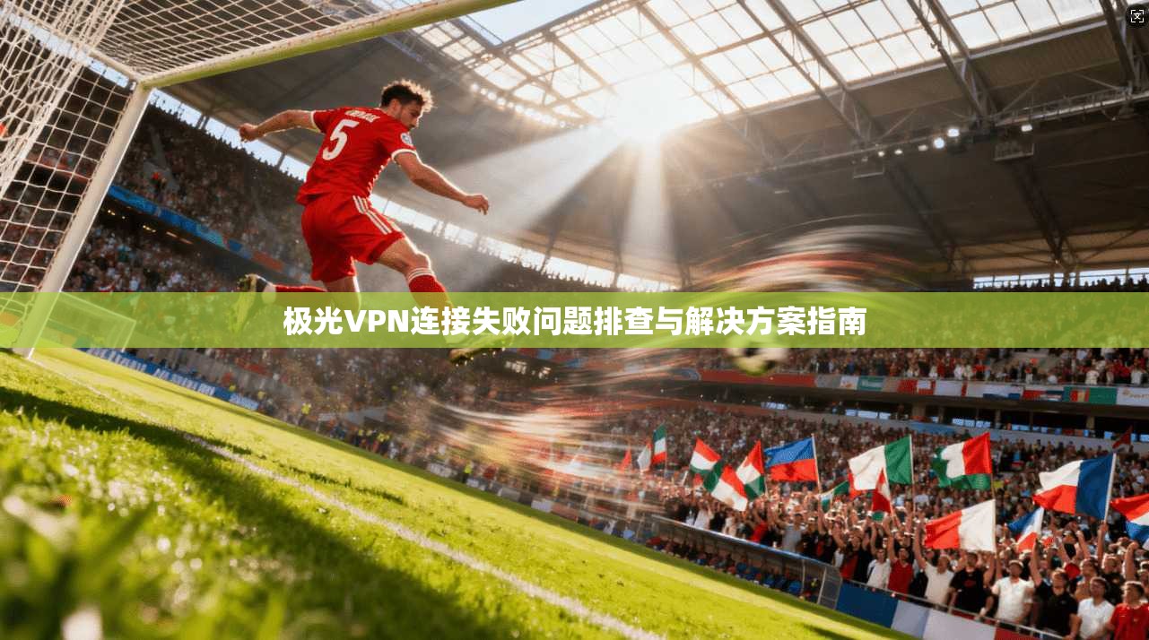 极光VPN连接失败问题排查与解决方案指南