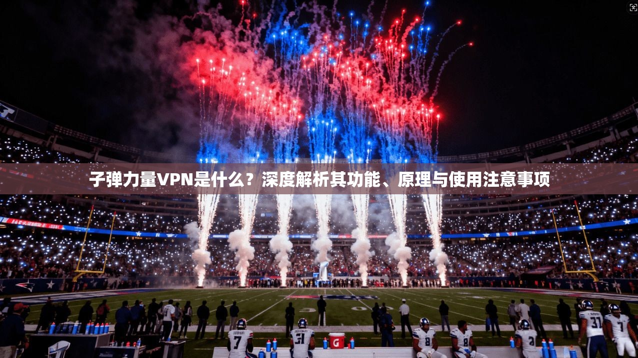 子弹力量VPN是什么？深度解析其功能、原理与使用注意事项