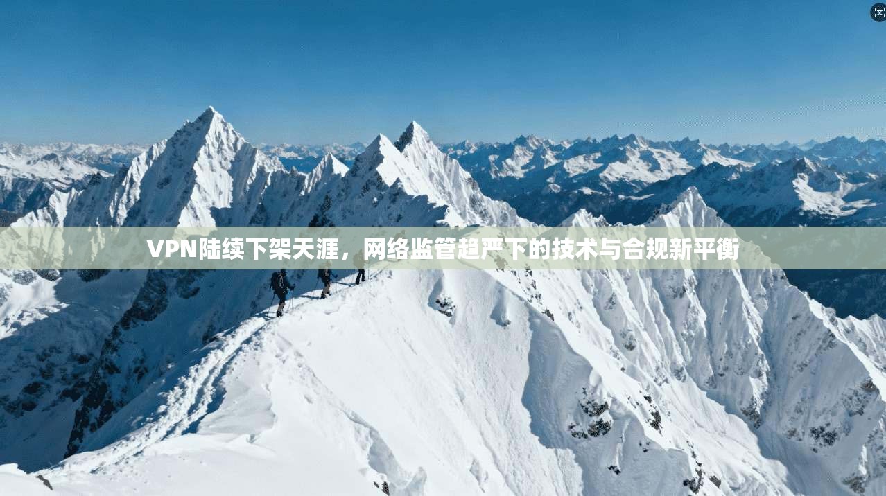 VPN陆续下架天涯，网络监管趋严下的技术与合规新平衡
