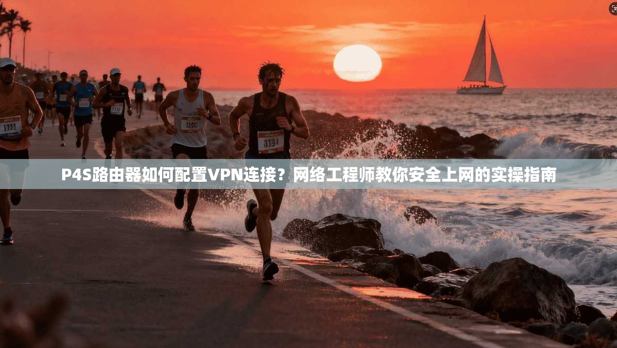 P4S路由器如何配置VPN连接？网络工程师教你安全上网的实操指南