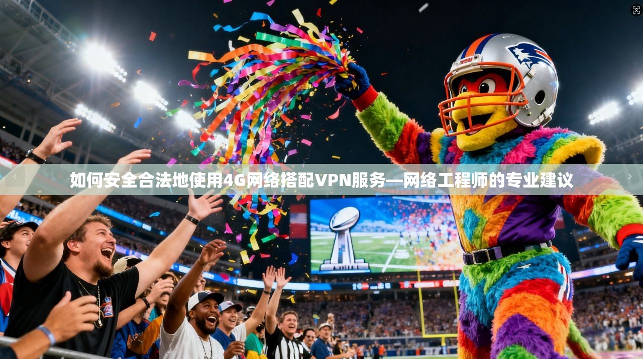 如何安全合法地使用4G网络搭配VPN服务—网络工程师的专业建议