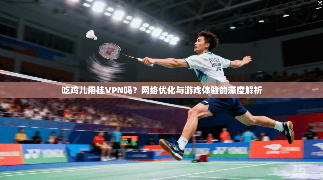 吃鸡儿用挂VPN吗？网络优化与游戏体验的深度解析