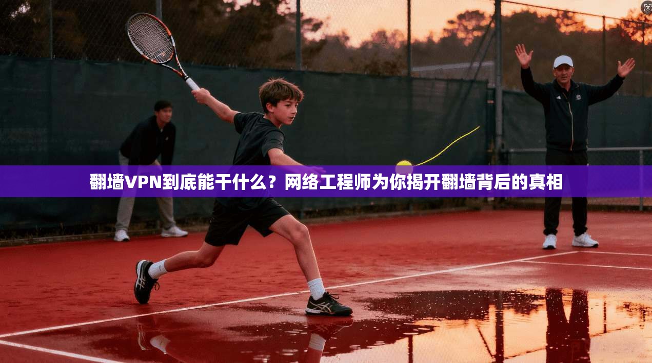 翻墙VPN到底能干什么？网络工程师为你揭开翻墙背后的真相