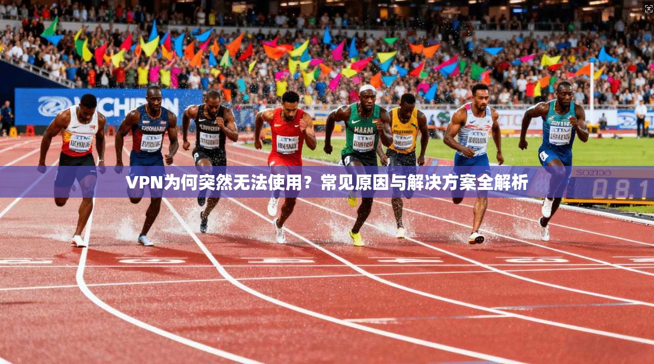 VPN为何突然无法使用？常见原因与解决方案全解析