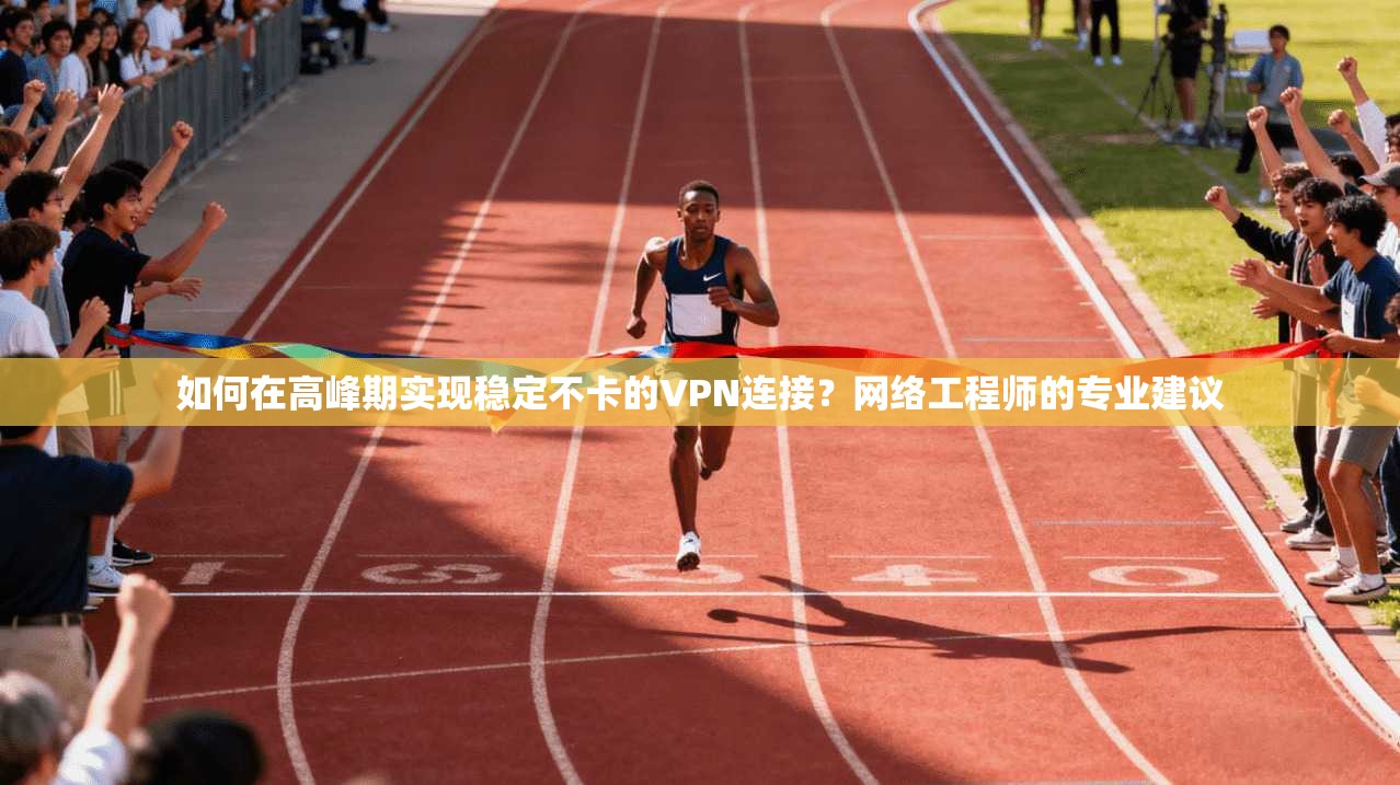 如何在高峰期实现稳定不卡的VPN连接？网络工程师的专业建议