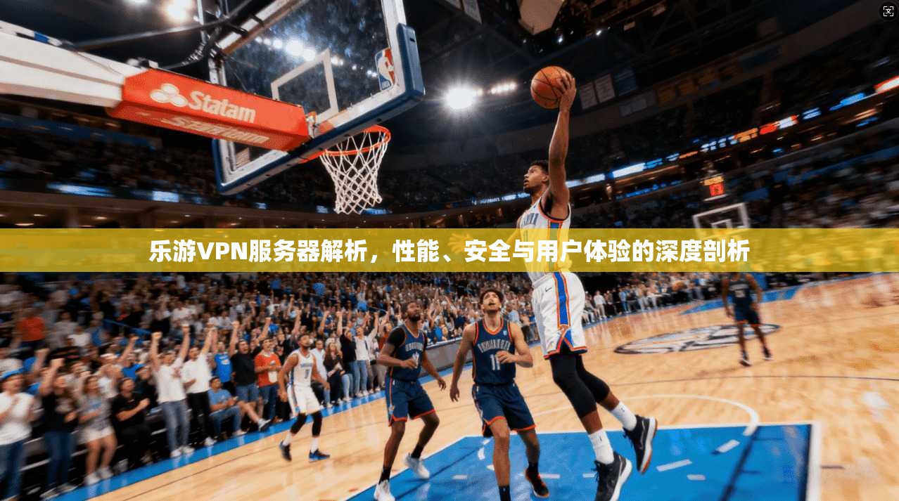 乐游VPN服务器解析，性能、安全与用户体验的深度剖析