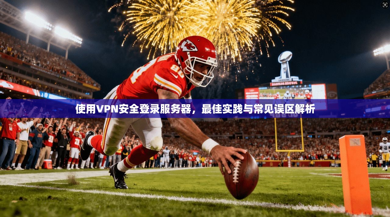 使用VPN安全登录服务器，最佳实践与常见误区解析
