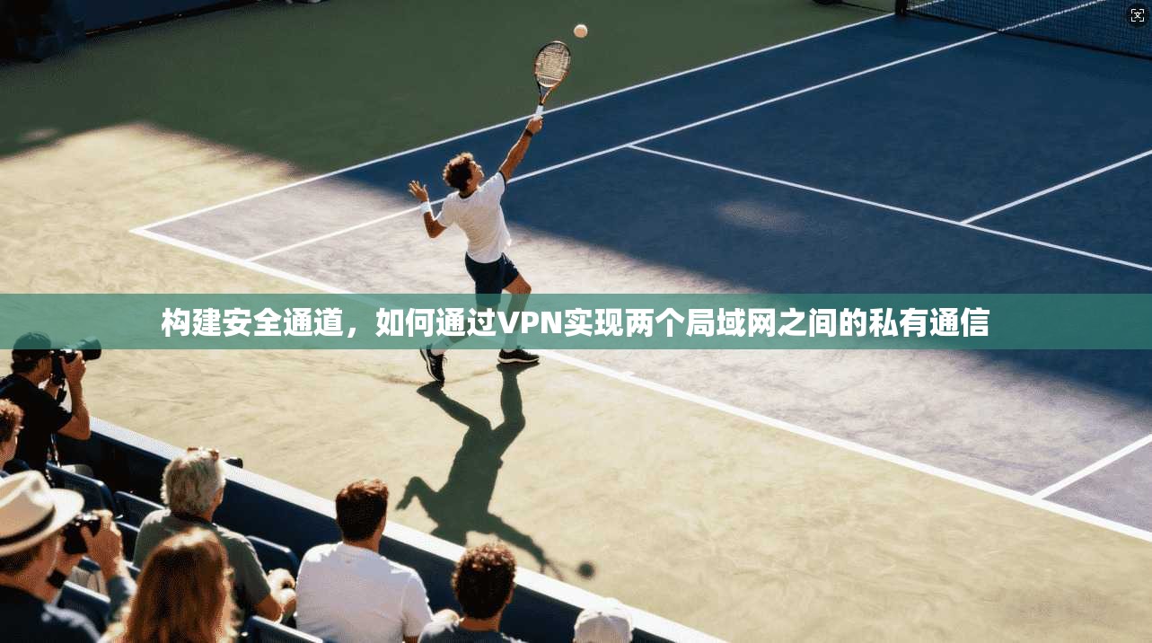 构建安全通道，如何通过VPN实现两个局域网之间的私有通信