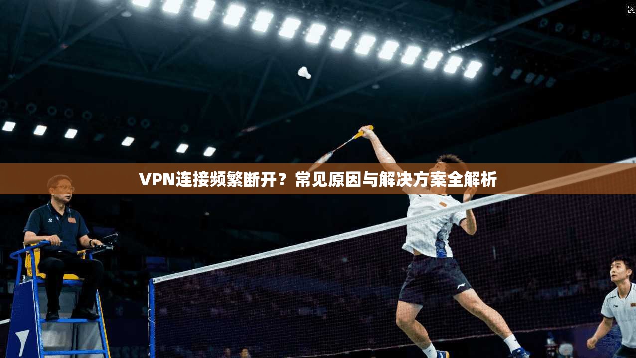 VPN连接频繁断开？常见原因与解决方案全解析