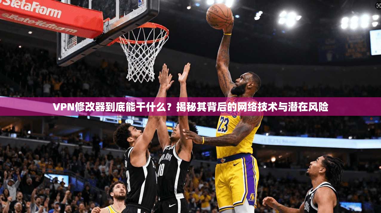 VPN修改器到底能干什么？揭秘其背后的网络技术与潜在风险