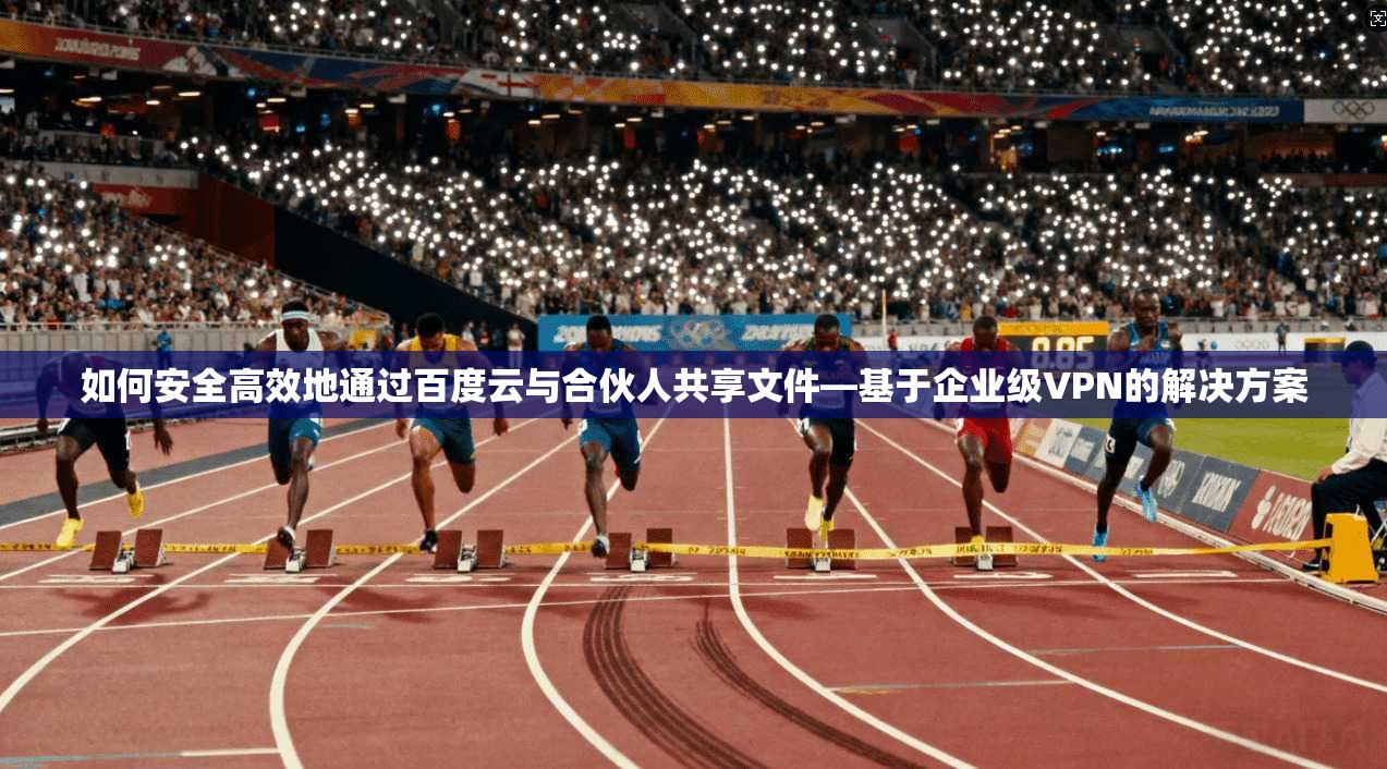 如何安全高效地通过百度云与合伙人共享文件—基于企业级VPN的解决方案