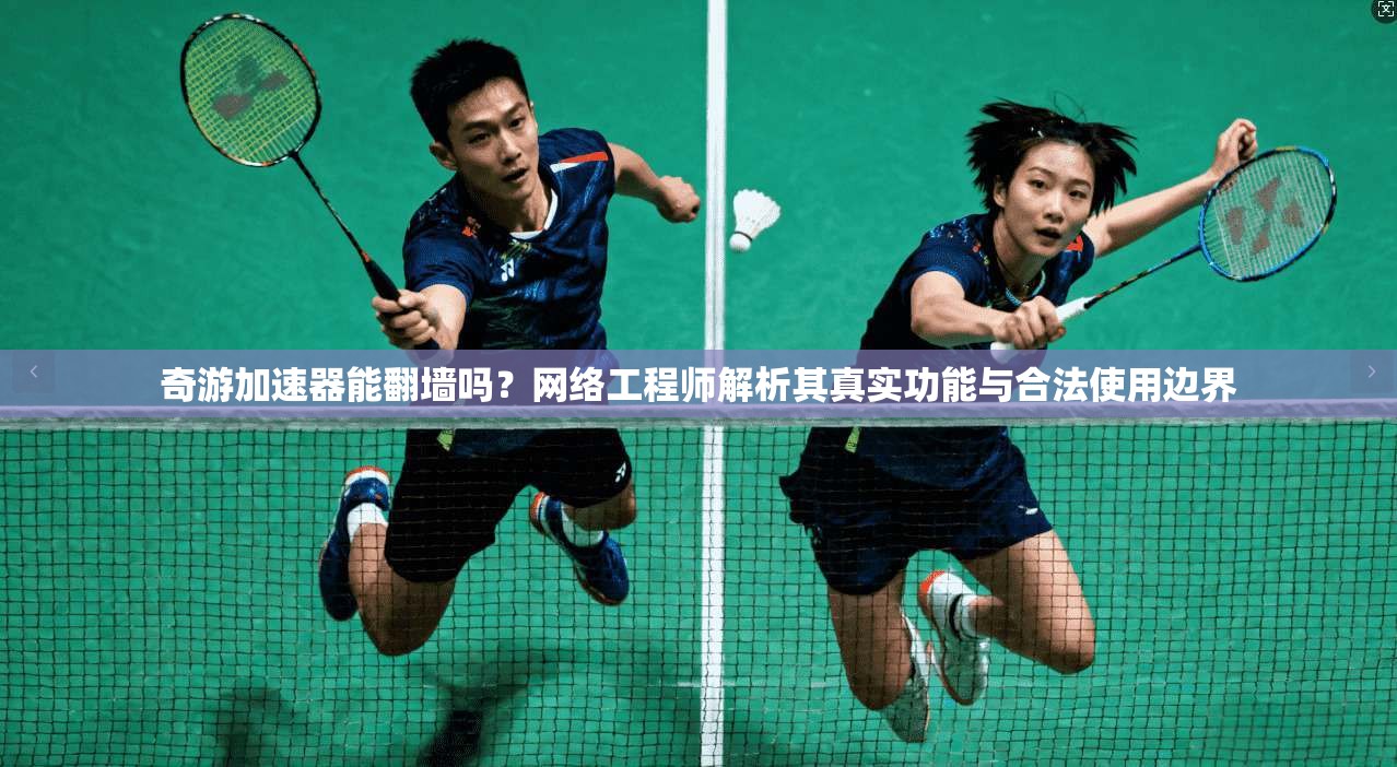 奇游加速器能翻墙吗？网络工程师解析其真实功能与合法使用边界