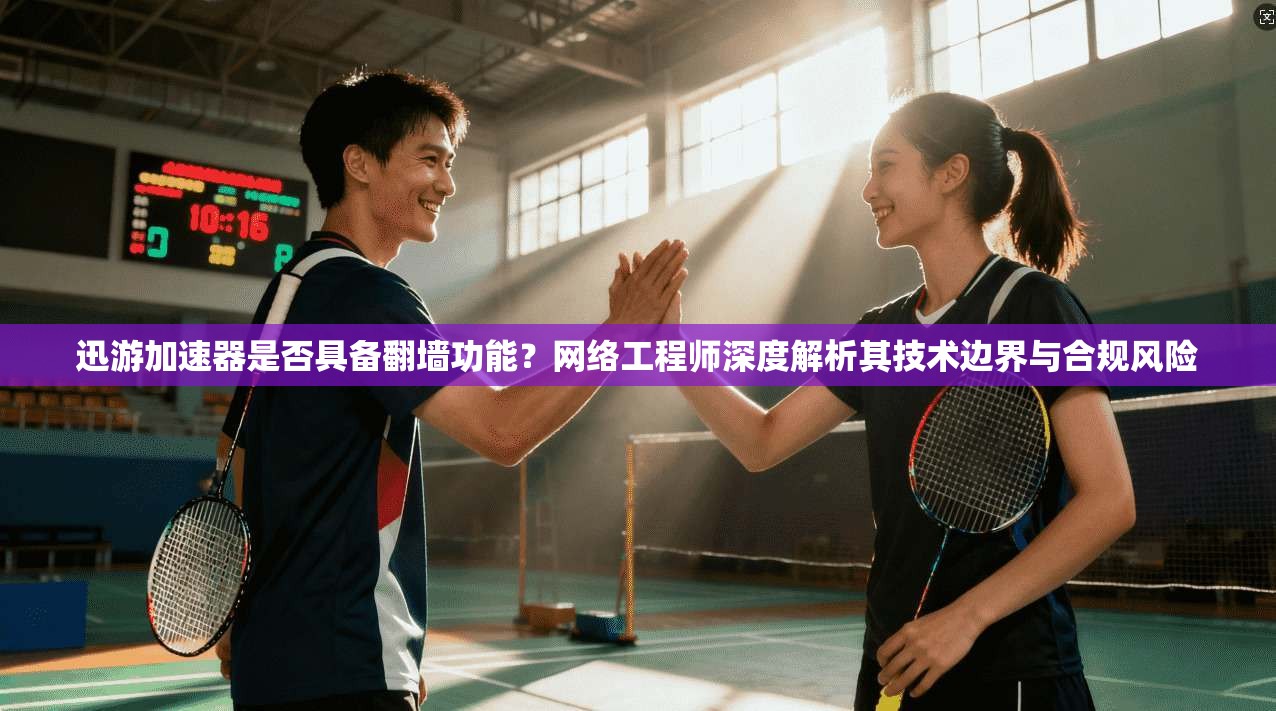 迅游加速器是否具备翻墙功能？网络工程师深度解析其技术边界与合规风险