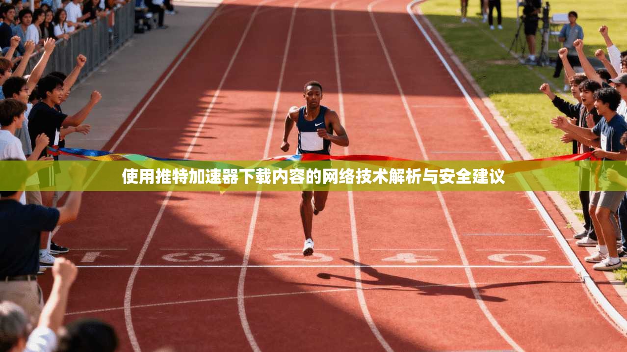 使用推特加速器下载内容的网络技术解析与安全建议