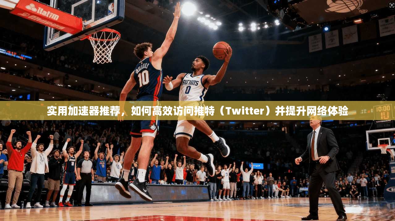 实用加速器推荐，如何高效访问推特（Twitter）并提升网络体验
