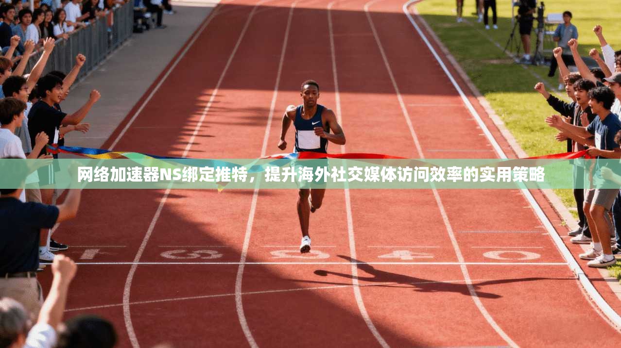网络加速器NS绑定推特，提升海外社交媒体访问效率的实用策略