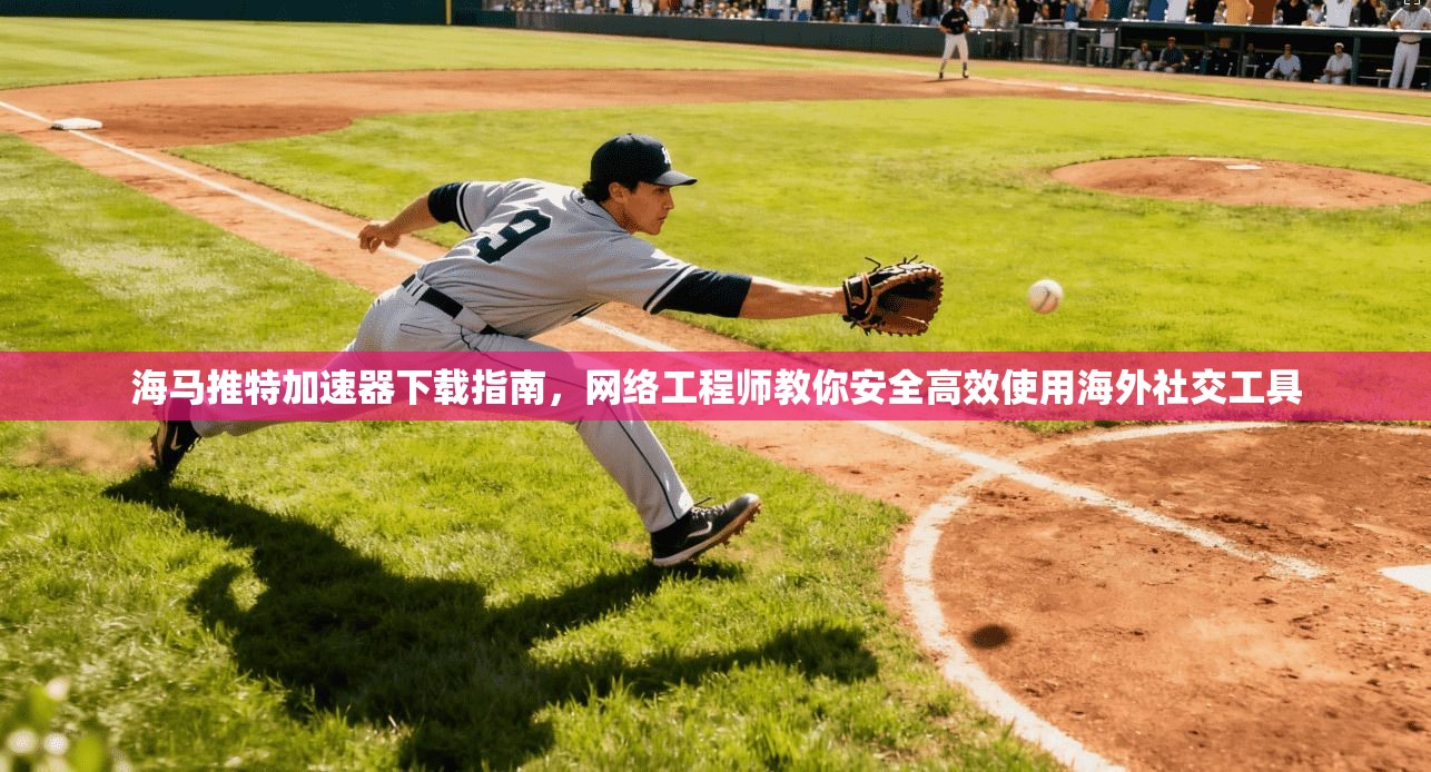 海马推特加速器下载指南，网络工程师教你安全高效使用海外社交工具