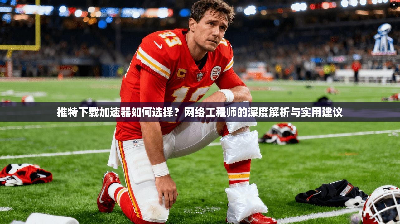 推特下载加速器如何选择？网络工程师的深度解析与实用建议