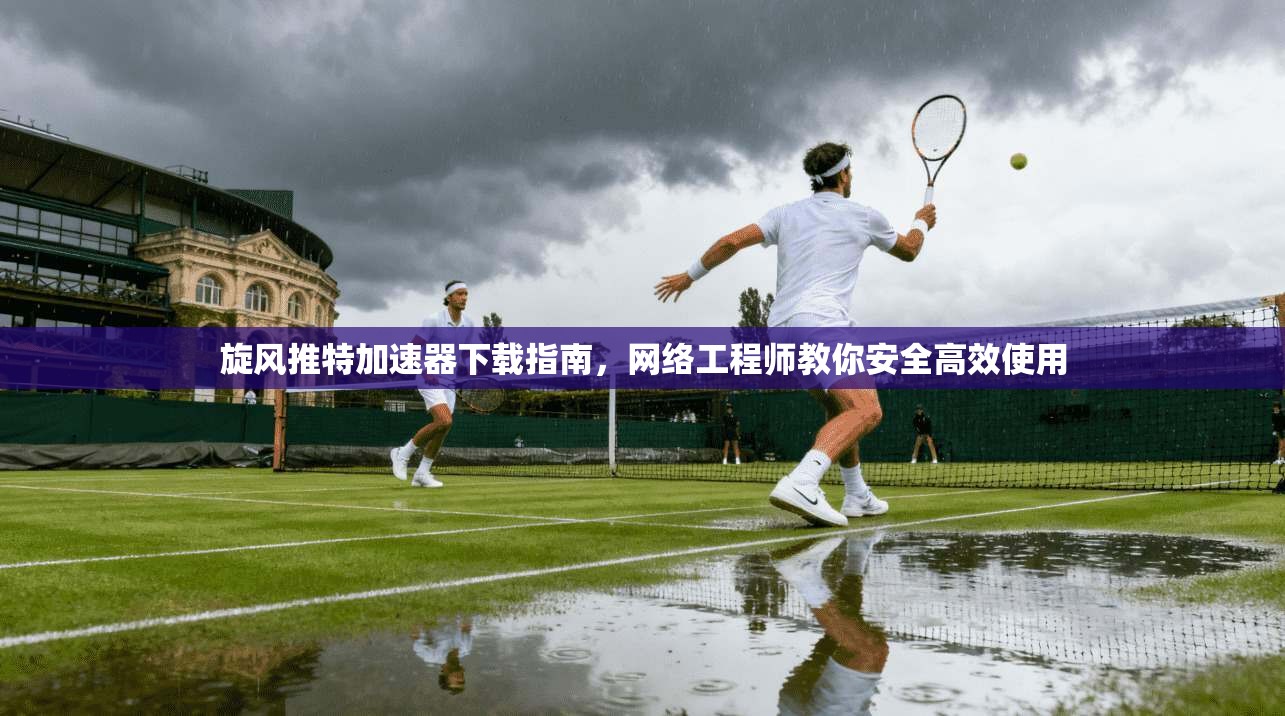 旋风推特加速器下载指南，网络工程师教你安全高效使用