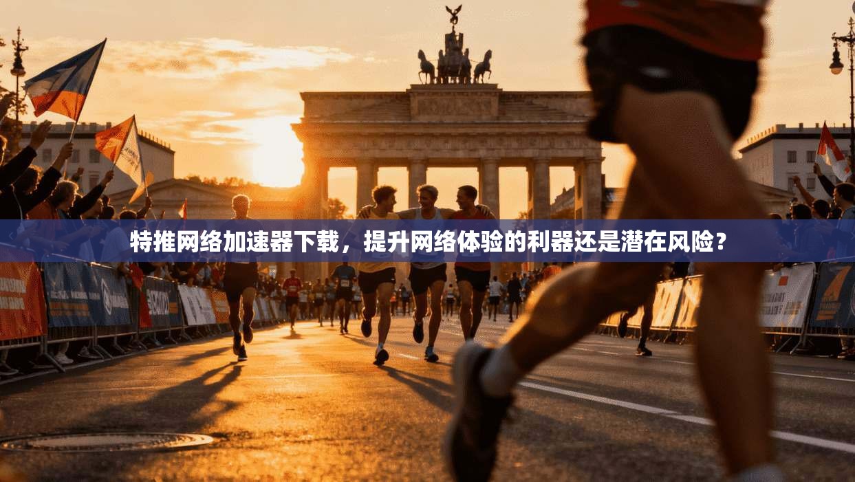 特推网络加速器下载，提升网络体验的利器还是潜在风险？