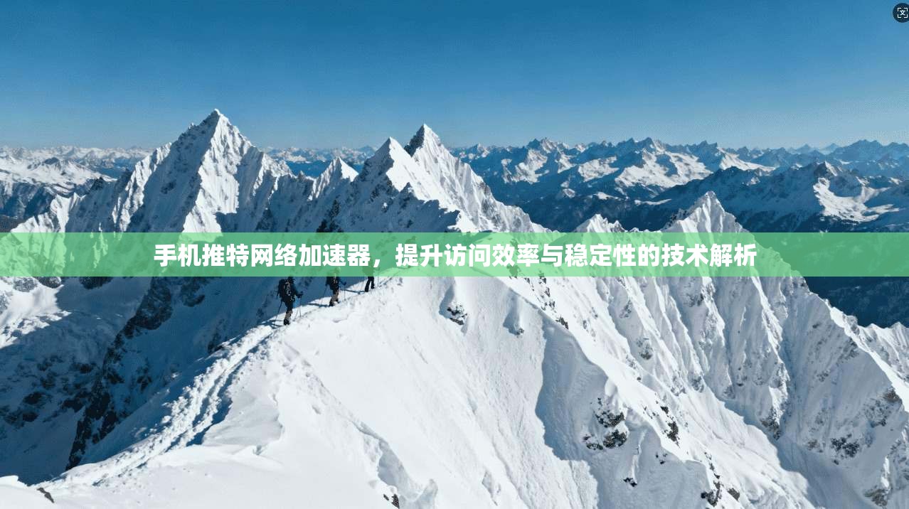 手机推特网络加速器，提升访问效率与稳定性的技术解析