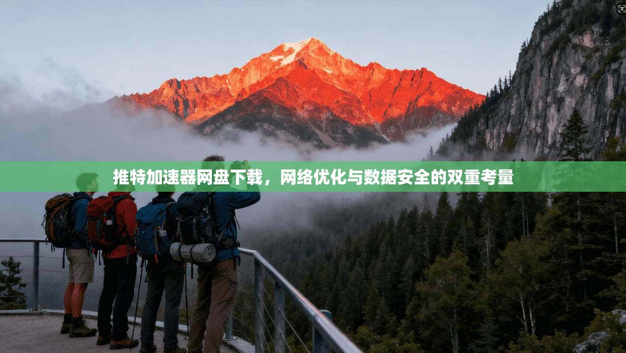 推特加速器网盘下载，网络优化与数据安全的双重考量