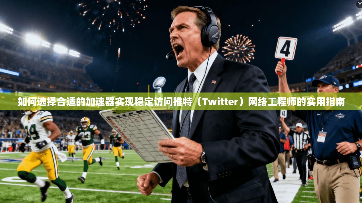 如何选择合适的加速器实现稳定访问推特（Twitter）网络工程师的实用指南