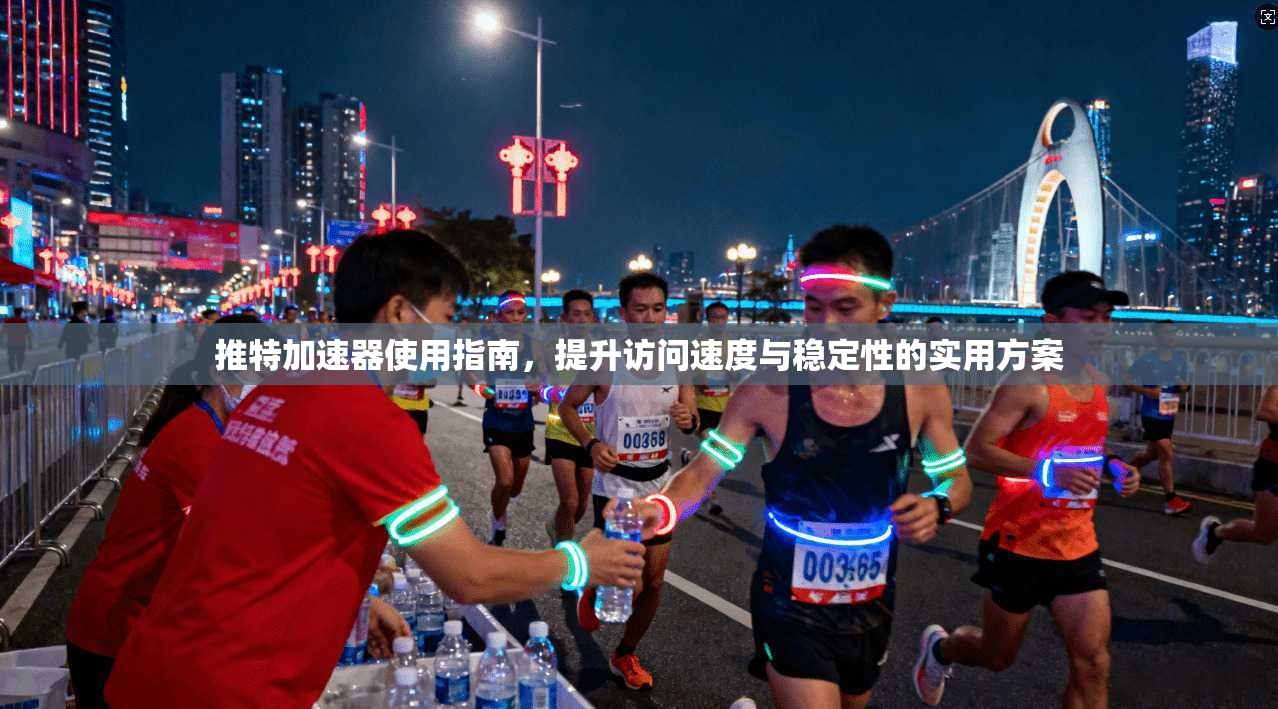 推特加速器使用指南，提升访问速度与稳定性的实用方案