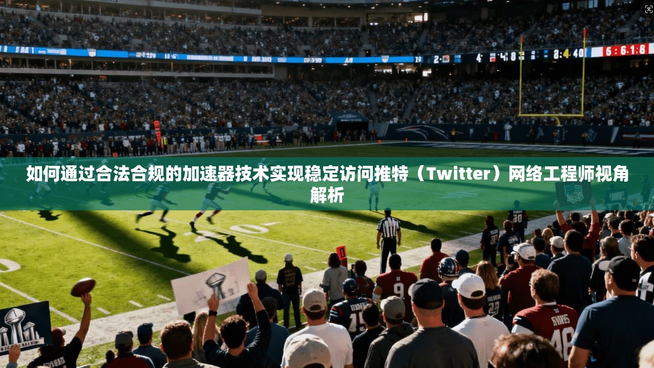 如何通过合法合规的加速器技术实现稳定访问推特（Twitter）网络工程师视角解析