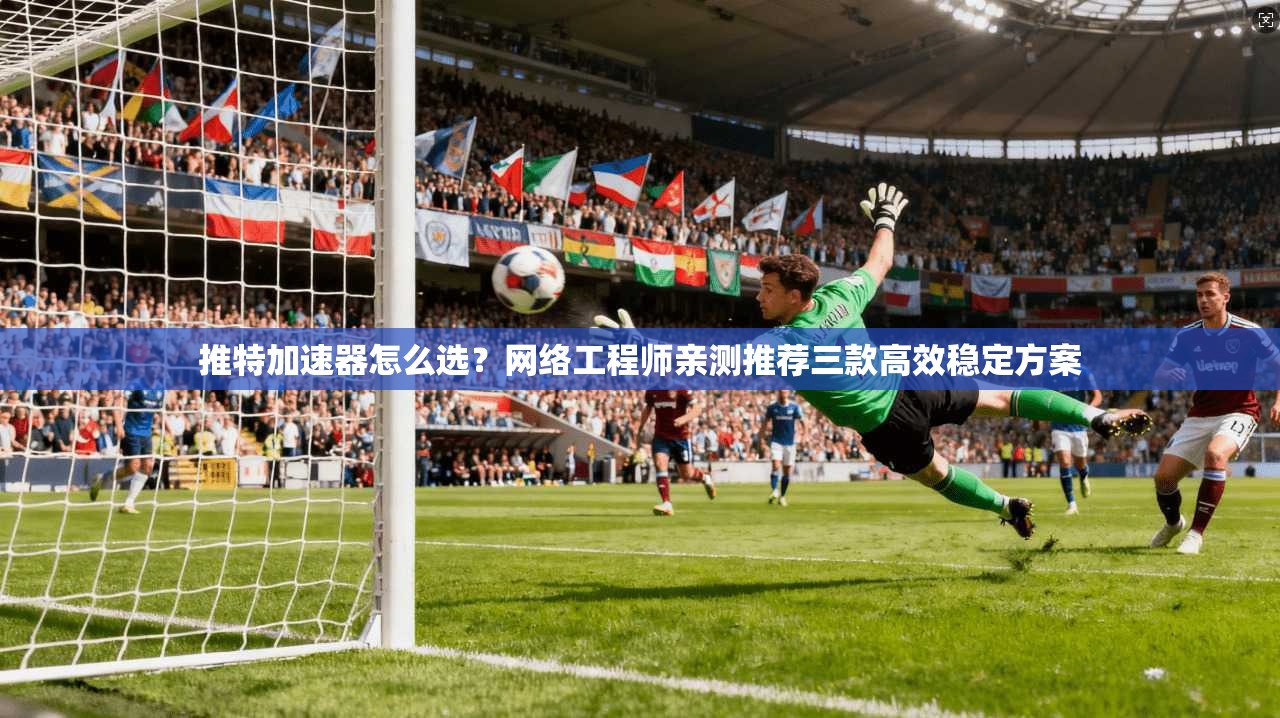推特加速器怎么选？网络工程师亲测推荐三款高效稳定方案